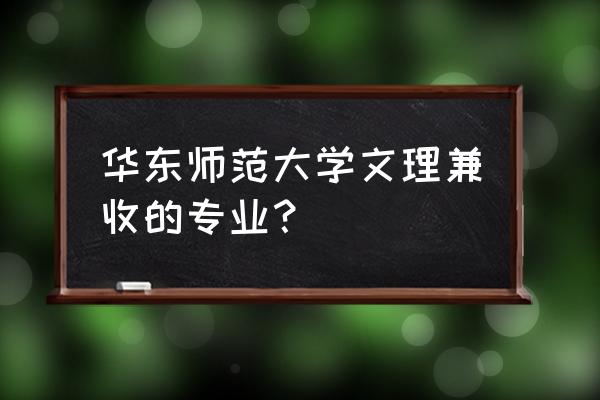 文理兼收哪个专业最好 华东师范大学文理兼收的专业? 文理兼收哪个专业最好 华东师范大学文理兼收的专业?