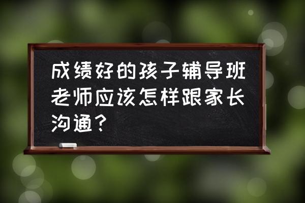 怎样和自己的宝贝沟通 成绩好的孩子辅导班老师应该怎样跟家长沟通？