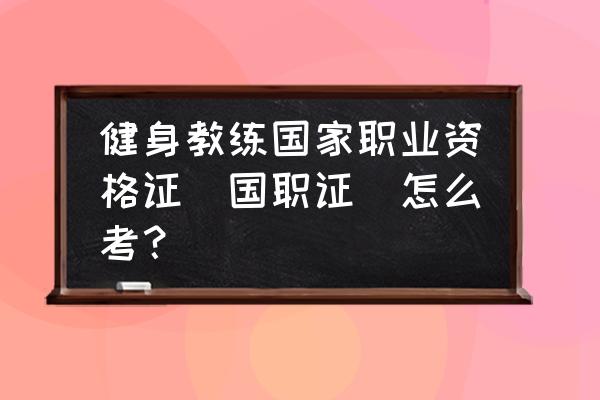 怎样考取健身教练资格证书 健身教练国家职业资格证(国职证)怎么考? 怎样考取健身教练资格证书 健身教练国家职业资格证(国职证)怎么考?