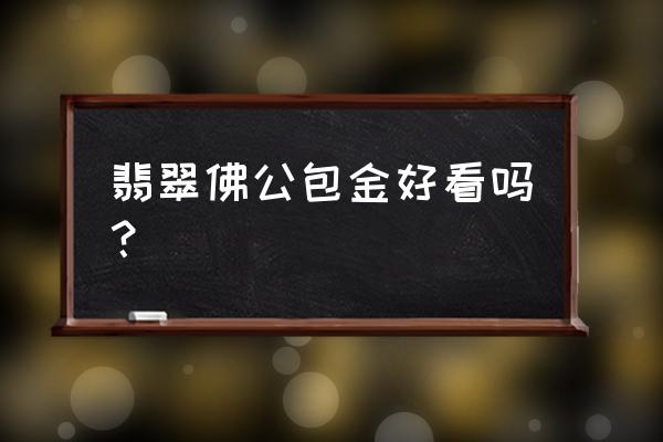 黄金翡翠哪个有品位 翡翠佛公包金好看吗? 黄金翡翠哪个有品位 翡翠佛公包金好看吗?