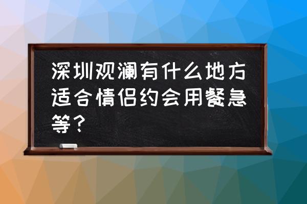 深圳晚上适合情侣游玩的地方 深圳观澜有什么地方适合情侣约会用餐急等? 深圳晚上适合情侣游玩的地方 深圳观澜有什么地方适合情侣约会用餐急等?