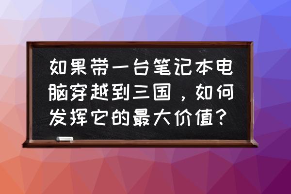 ppt制作9宫格翻牌 如果带一台笔记本电脑穿越到三国,如何发挥它的最大价值? ppt制作9宫格翻牌 如果带一台笔记本电脑穿越到三国,如何发挥它的最大价值?