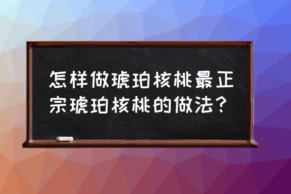 做琥珀核桃怎么去除核桃苦味 怎样做琥珀核桃最正宗琥珀核桃的做法? 做琥珀核桃怎么去除核桃苦味 怎样做琥珀核桃最正宗琥珀核桃的做法?