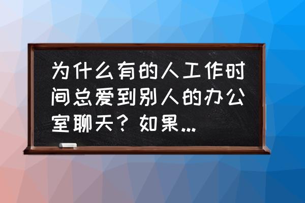 办公室闲聊100个话题 为什么有的人工作时间总爱到别人的办公室聊天?如果你在工作,如何让TA快点离开? 办公室闲聊100个话题 为什么有的人工作时间总爱到别人的办公室聊天?如果你在工作,如何让TA快点离开?