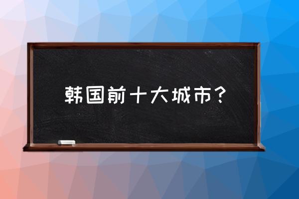 比较适合去德国旅游的城市 韩国前十大城市? 比较适合去德国旅游的城市 韩国前十大城市?