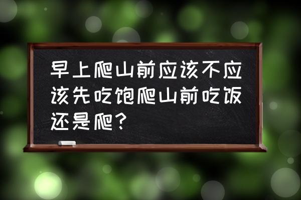 早上登山有什么好处 早上爬山前应该不应该先吃饱爬山前吃饭还是爬? 早上登山有什么好处 早上爬山前应该不应该先吃饱爬山前吃饭还是爬?