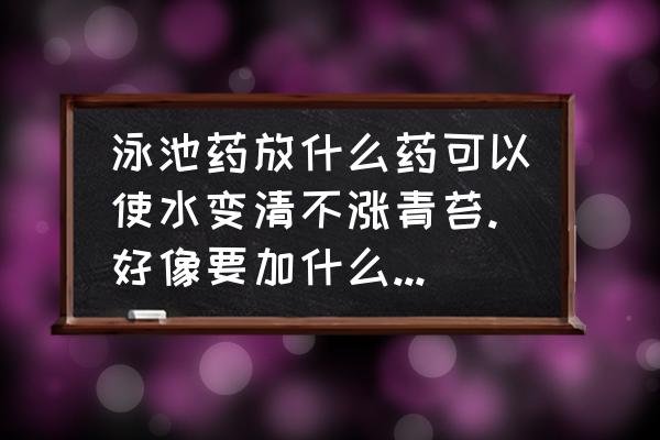 泳池水变绿了怎样将水变清 泳池药放什么药可以使水变清不涨青苔.好像要加什么氯说那么东西吧? 泳池水变绿了怎样将水变清 泳池药放什么药可以使水变清不涨青苔.好像要加什么氯说那么东西吧?