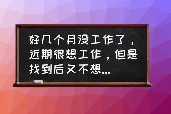 以老板的心态打工心得体会 好几个月没工作了,近期很想工作,但是找到后又不想去工作,好害怕工作,自我感觉特差劲,不知怎么办才好? 以老板的心态打工心得体会 好几个月没工作了,近期很想工作,但是找到后又不想去工作,好害怕工作,自我感觉特差劲,不知怎么办才好?