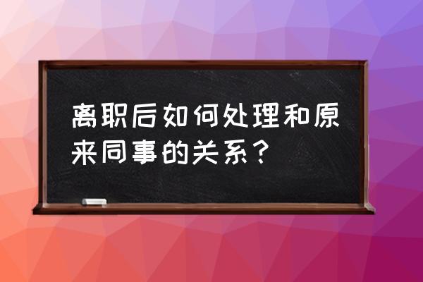 到新单位怎么和同事相处 离职后如何处理和原来同事的关系? 到新单位怎么和同事相处 离职后如何处理和原来同事的关系?
