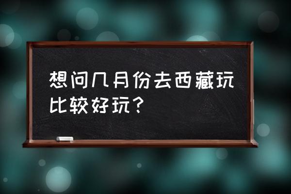 去西藏摄影几月最好 想问几月份去西藏玩比较好玩? 去西藏摄影几月最好 想问几月份去西藏玩比较好玩?