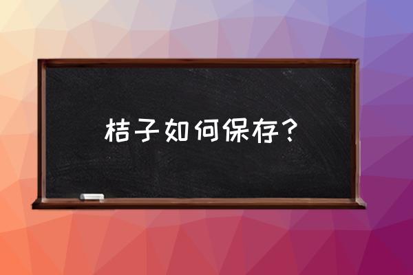 柑橘保鲜最好的方法 桔子如何保存? 柑橘保鲜最好的方法 桔子如何保存?
