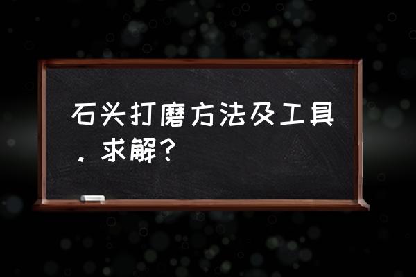 自己动手打磨石头 石头打磨方法及工具。求解? 自己动手打磨石头 石头打磨方法及工具。求解?