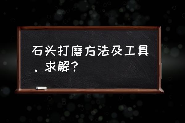 自己动手打磨石头 石头打磨方法及工具。求解？