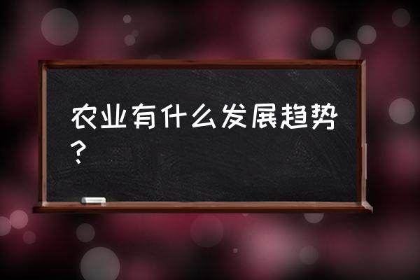 目前发展趋势是什么 农业有什么发展趋势? 目前发展趋势是什么 农业有什么发展趋势?