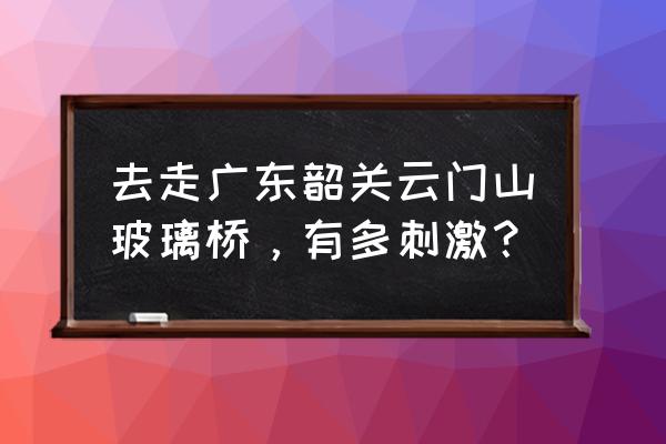 韶关云门山风景区大图 去走广东韶关云门山玻璃桥,有多刺激? 韶关云门山风景区大图 去走广东韶关云门山玻璃桥,有多刺激?
