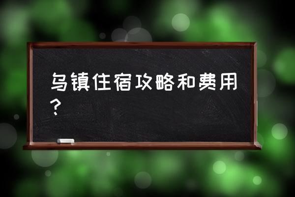 乌镇旅游景点住宿推荐 乌镇住宿攻略和费用? 乌镇旅游景点住宿推荐 乌镇住宿攻略和费用?