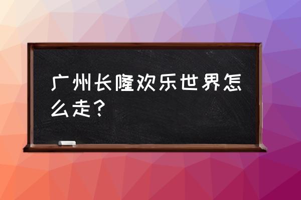 怎样去广州长隆欢乐世界 广州长隆欢乐世界怎么走? 怎样去广州长隆欢乐世界 广州长隆欢乐世界怎么走?
