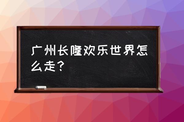 怎样去广州长隆欢乐世界 广州长隆欢乐世界怎么走？