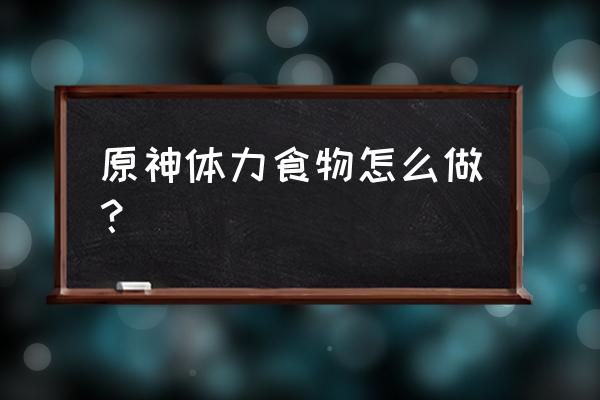 原神怎么自己制作食物 原神体力食物怎么做? 原神怎么自己制作食物 原神体力食物怎么做?