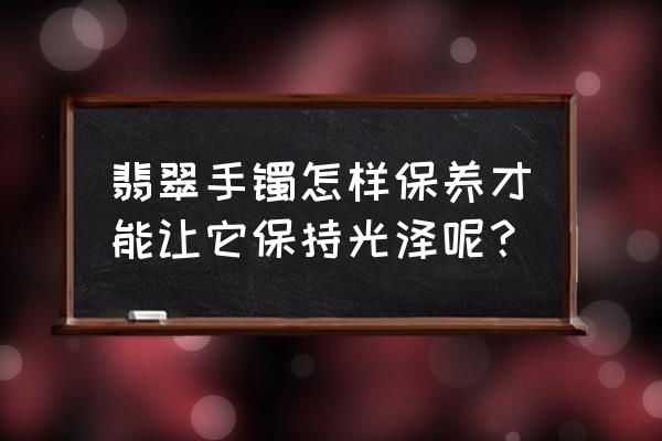 翡翠保养最佳时间 翡翠手镯怎样保养才能让它保持光泽呢? 翡翠保养最佳时间 翡翠手镯怎样保养才能让它保持光泽呢?