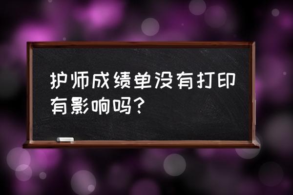 护士资格考试成绩单忘记打印 护师成绩单没有打印有影响吗? 护士资格考试成绩单忘记打印 护师成绩单没有打印有影响吗?