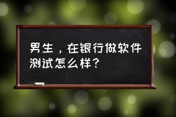 学习软件测试工程师有前途吗 男生,在银行做软件测试怎么样? 学习软件测试工程师有前途吗 男生,在银行做软件测试怎么样?