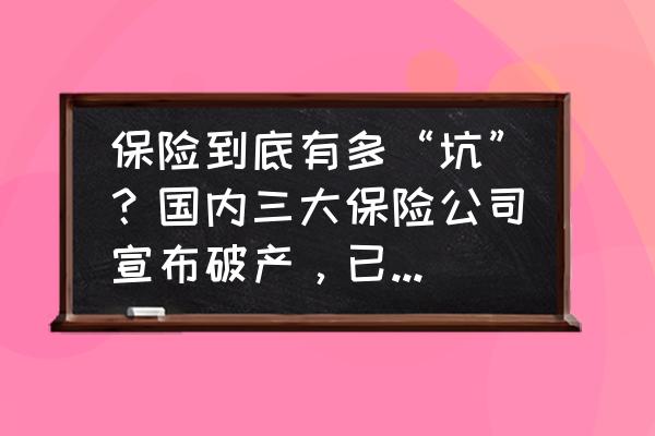 买各种保险到底是好还是坑 保险到底有多“坑”?国内三大保险公司宣布破产,已经买了的咋办? 买各种保险到底是好还是坑 保险到底有多“坑”?国内三大保险公司宣布破产,已经买了的咋办?