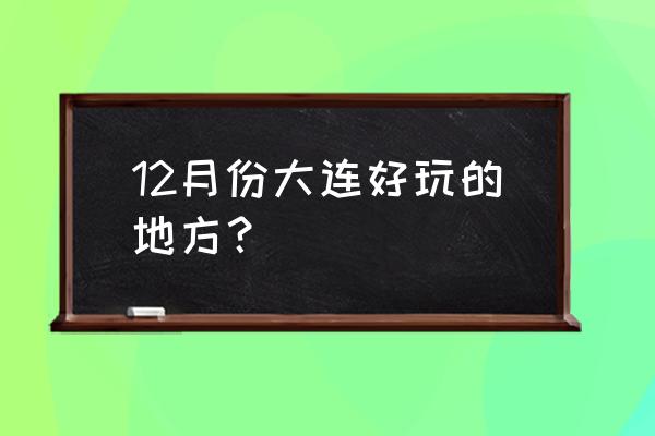 冬天大连旅游攻略最好的地方 12月份大连好玩的地方? 冬天大连旅游攻略最好的地方 12月份大连好玩的地方?