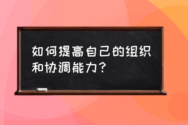 团队协作能力差怎么解决 如何提高自己的组织和协调能力? 团队协作能力差怎么解决 如何提高自己的组织和协调能力?