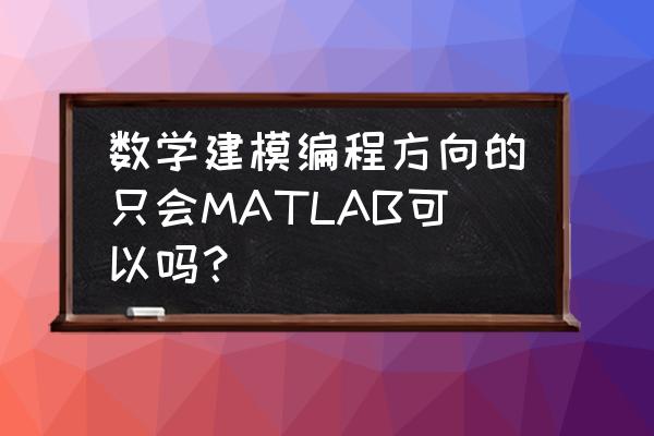 不学大学数学可以学编程吗 数学建模编程方向的只会MATLAB可以吗? 不学大学数学可以学编程吗 数学建模编程方向的只会MATLAB可以吗?