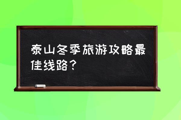 山东泰山旅游攻略自助游最佳路线 泰山冬季旅游攻略最佳线路? 山东泰山旅游攻略自助游最佳路线 泰山冬季旅游攻略最佳线路?