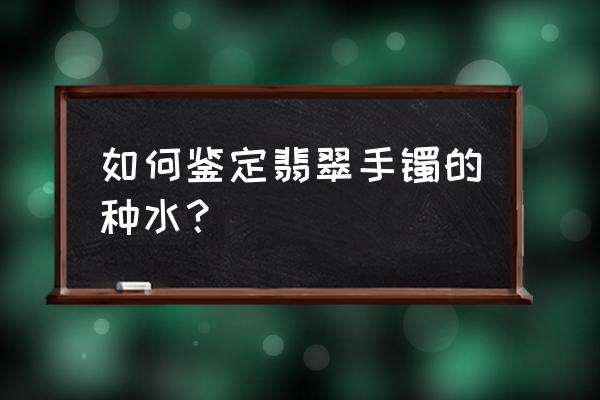 翡翠种水鉴定方法和技巧 如何鉴定翡翠手镯的种水? 翡翠种水鉴定方法和技巧 如何鉴定翡翠手镯的种水?