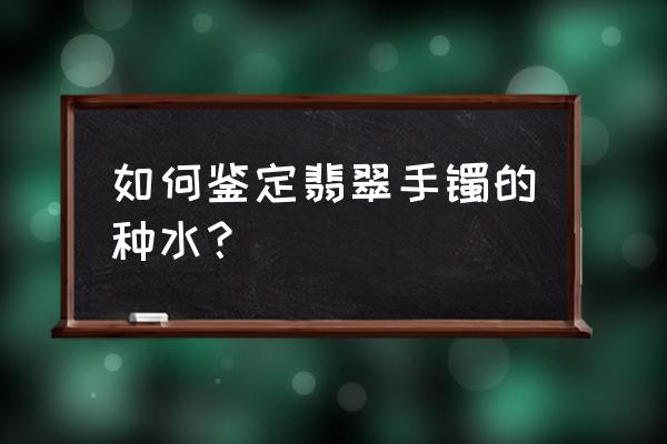 翡翠种水鉴定方法和技巧 如何鉴定翡翠手镯的种水？