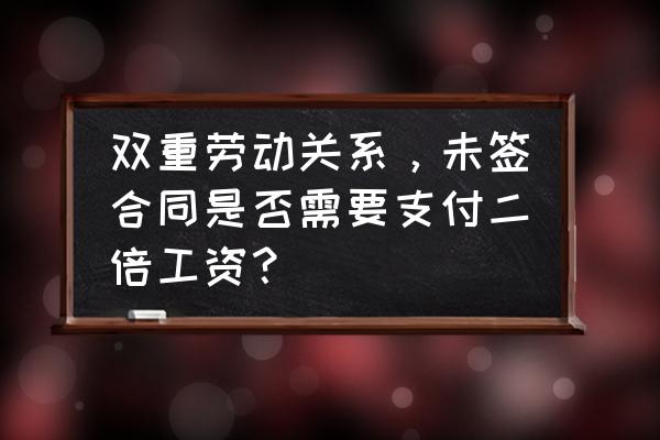 用人单位不签合同双倍工资怎么算 双重劳动关系,未签合同是否需要支付二倍工资? 用人单位不签合同双倍工资怎么算 双重劳动关系,未签合同是否需要支付二倍工资?