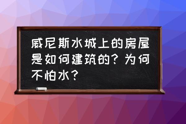 澳门水城威尼斯设计 威尼斯水城上的房屋是如何建筑的?为何不怕水? 澳门水城威尼斯设计 威尼斯水城上的房屋是如何建筑的?为何不怕水?