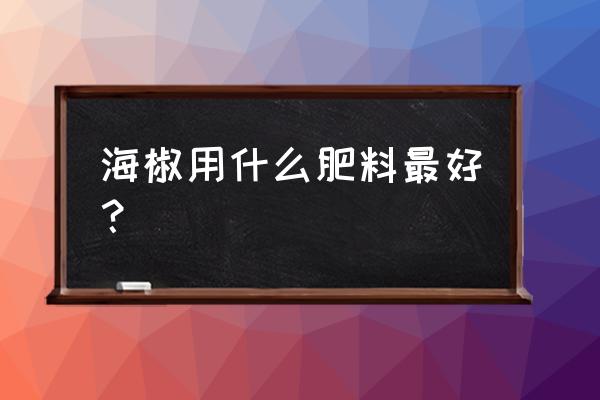辣椒用什么肥料最好 海椒用什么肥料最好? 辣椒用什么肥料最好 海椒用什么肥料最好?