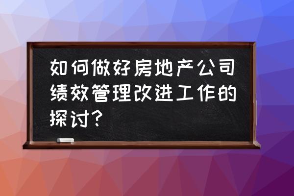 全新的企业绩效管理 如何做好房地产公司绩效管理改进工作的探讨? 全新的企业绩效管理 如何做好房地产公司绩效管理改进工作的探讨?