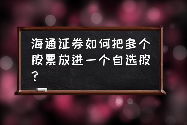 如何将所有股票一键加入自选 海通证券如何把多个股票放进一个自选股? 如何将所有股票一键加入自选 海通证券如何把多个股票放进一个自选股?