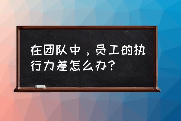 如何提升团队执行力的问题 在团队中,员工的执行力差怎么办? 如何提升团队执行力的问题 在团队中,员工的执行力差怎么办?