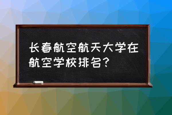 长春航空航天大学今年录取分数线 长春航空航天大学在航空学校排名? 长春航空航天大学今年录取分数线 长春航空航天大学在航空学校排名?