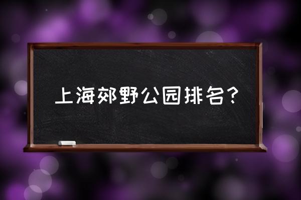 上海长兴岛一日游最佳景点 上海郊野公园排名? 上海长兴岛一日游最佳景点 上海郊野公园排名?