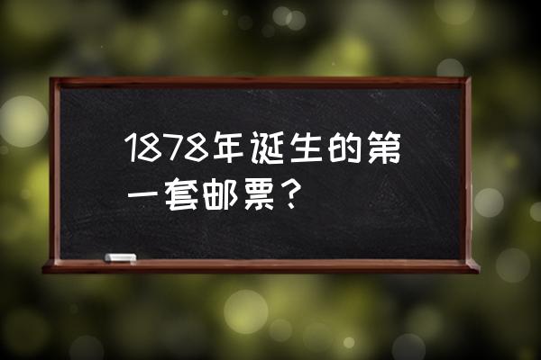 中国第一批邮票是什么 1878年诞生的第一套邮票？