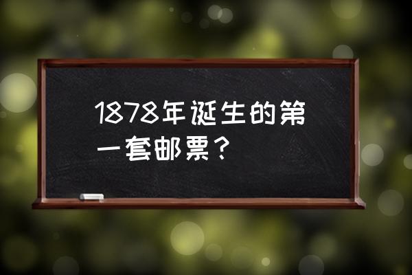 中国第一批邮票是什么 1878年诞生的第一套邮票? 中国第一批邮票是什么 1878年诞生的第一套邮票?