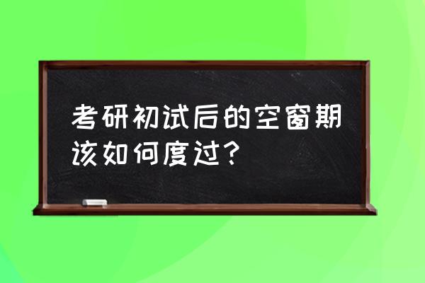 考研30天复习技巧 考研初试后的空窗期该如何度过? 考研30天复习技巧 考研初试后的空窗期该如何度过?