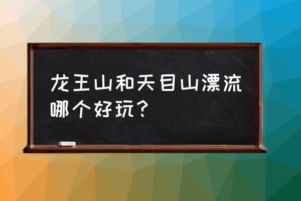 安吉有哪几个漂流值得去的 龙王山和天目山漂流哪个好玩？