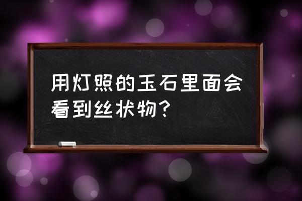 翡翠a货内部打灯照片 用灯照的玉石里面会看到丝状物? 翡翠a货内部打灯照片 用灯照的玉石里面会看到丝状物?