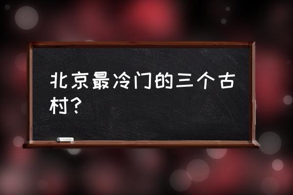 中国最冷门的十大古镇 北京最冷门的三个古村？