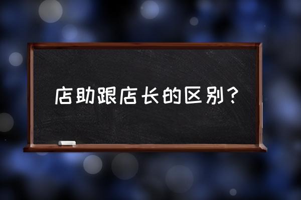 店长应该做什么工作 店助跟店长的区别? 店长应该做什么工作 店助跟店长的区别?
