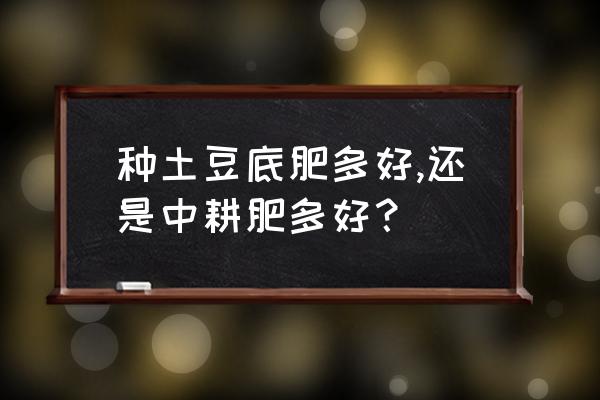 种土豆如何施底肥 种土豆底肥多好,还是中耕肥多好? 种土豆如何施底肥 种土豆底肥多好,还是中耕肥多好?