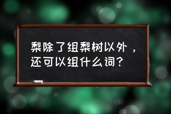 梨树下出的小树是棠梨吗 梨除了组梨树以外,还可以组什么词? 梨树下出的小树是棠梨吗 梨除了组梨树以外,还可以组什么词?